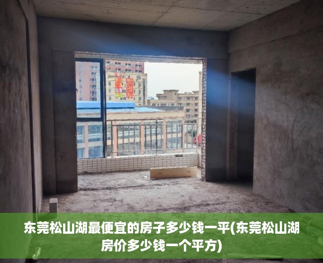 东莞松山湖最便宜的房子多少钱一平(东莞松山湖房价多少钱一个平方) 东莞松山湖最便宜的房子多少钱一平(东莞松山湖房价多少钱一个平方)
