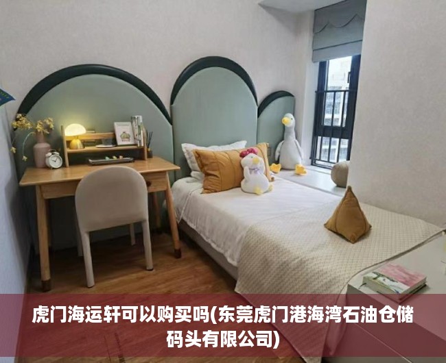 虎门海运轩可以购买吗(东莞虎门港海湾石油仓储码头有限公司)