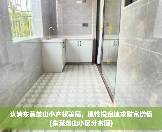 认清东莞茶山小产权骗局，理性投资追求财富增值(东莞茶山小区分布图)