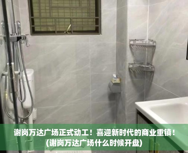 谢岗万达广场正式动工！喜迎新时代的商业重镇！(谢岗万达广场什么时候开盘)