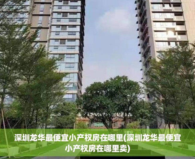 深圳龙华最便宜小产权房在哪里(深圳龙华最便宜小产权房在哪里卖) 深圳龙华最便宜小产权房在哪里(深圳龙华最便宜小产权房在哪里卖)