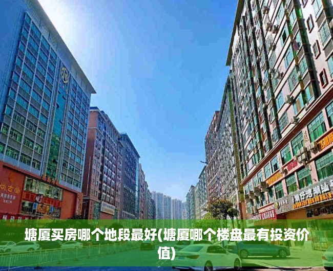塘厦买房哪个地段最好(塘厦哪个楼盘最有投资价值) 塘厦买房哪个地段最好(塘厦哪个楼盘最有投资价值)