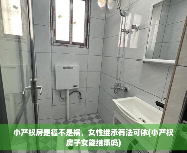 小产权房是福不是祸，女性继承有法可依(小产权房子女能继承吗)