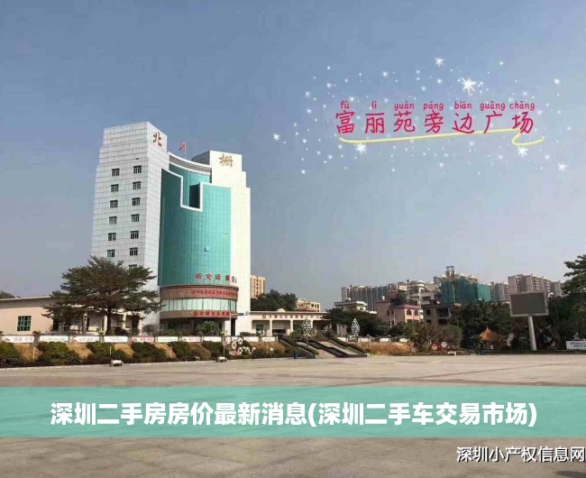 深圳二手房房价最新消息(深圳二手车交易市场) 深圳二手房房价最新消息(深圳二手车交易市场)
