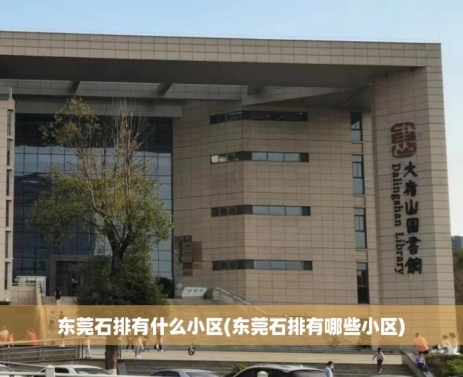 东莞石排有什么小区(东莞石排有哪些小区) 东莞石排有什么小区(东莞石排有哪些小区)