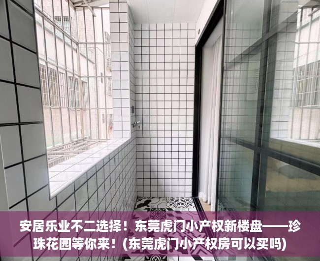 安居乐业不二选择！东莞虎门小产权新楼盘——珍珠花园等你来！(东莞虎门小产权房可以买吗)