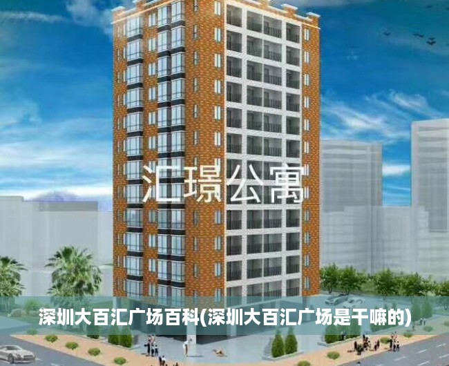 深圳大百汇广场百科(深圳大百汇广场是干嘛的) 深圳大百汇广场百科(深圳大百汇广场是干嘛的)