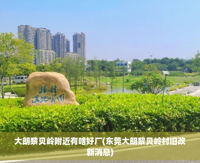 大朗黎贝岭附近有啥好厂(东莞大朗黎贝岭村旧改新消息) 大朗黎贝岭附近有啥好厂(东莞大朗黎贝岭村旧改新消息)