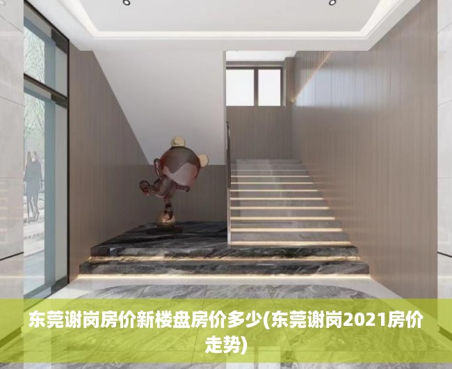 东莞谢岗房价新楼盘房价多少(东莞谢岗2021房价走势) 东莞谢岗房价新楼盘房价多少(东莞谢岗2021房价走势)