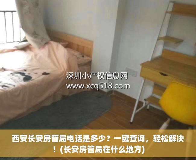 西安长安房管局电话是多少？一键查询，轻松解决！(长安房管局在什么地方)