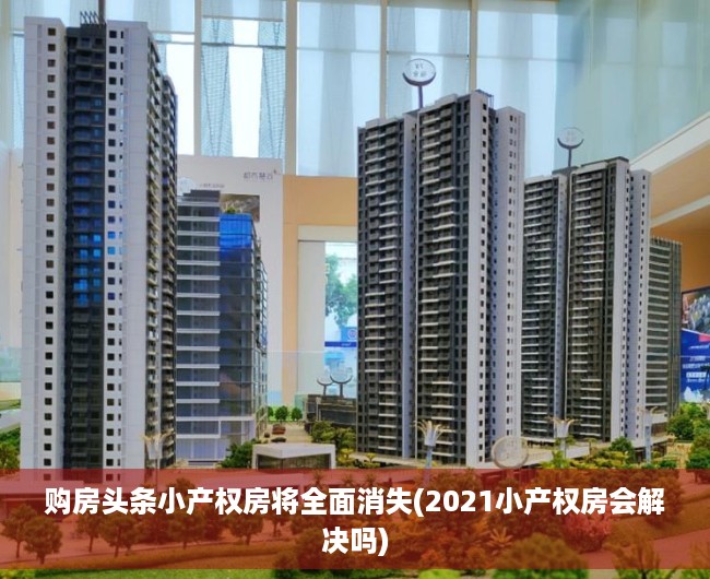 购房头条小产权房将全面消失(2021小产权房会解决吗)