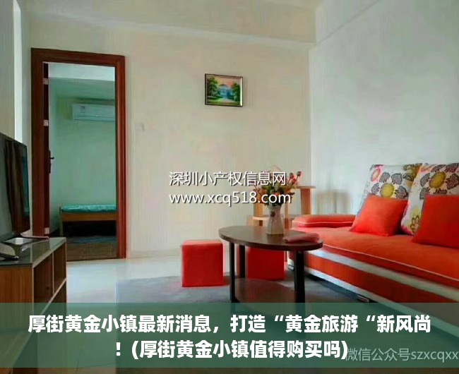 厚街黄金小镇最新消息，打造“黄金旅游“新风尚！(厚街黄金小镇值得购买吗)