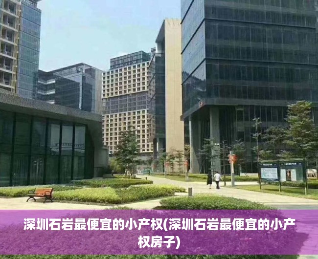 深圳石岩最便宜的小产权(深圳石岩最便宜的小产权房子) 深圳石岩最便宜的小产权(深圳石岩最便宜的小产权房子)