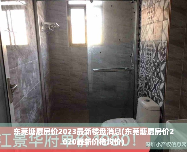 东莞塘厦房价2023最新楼盘消息(东莞塘厦房价2020最新价格均价) 东莞塘厦房价2023最新楼盘消息(东莞塘厦房价2020最新价格均价)