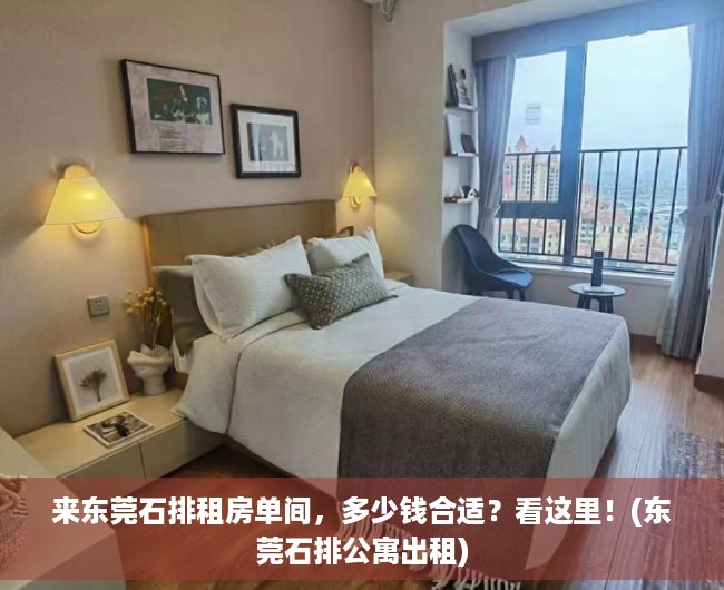 来东莞石排租房单间，多少钱合适？看这里！(东莞石排公寓出租)
