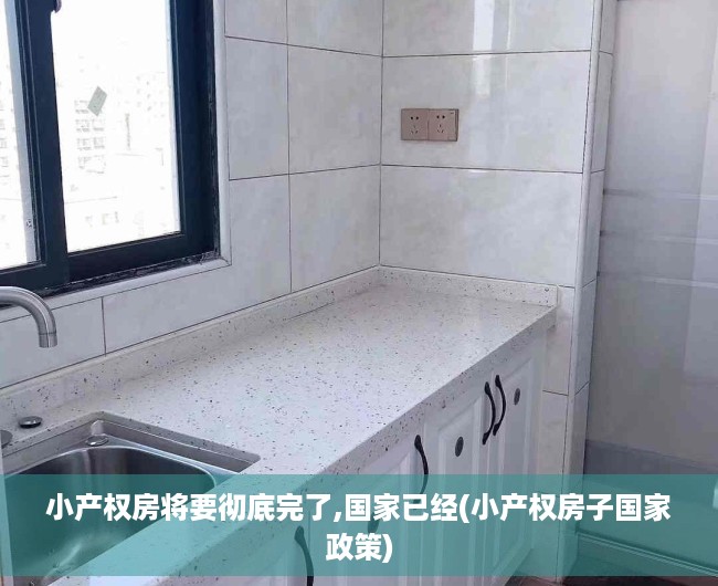 小产权房将要彻底完了,国家已经(小产权房子国家政策)
