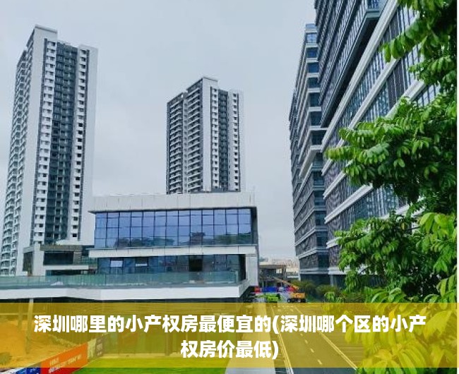 深圳哪里的小产权房最便宜的(深圳哪个区的小产权房价最低) 深圳哪里的小产权房最便宜的(深圳哪个区的小产权房价最低)