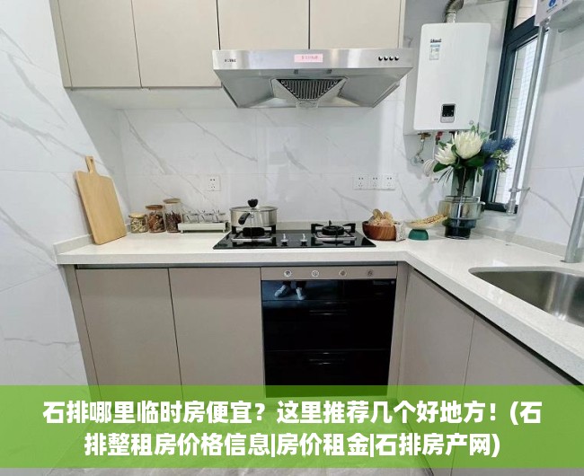 石排哪里临时房便宜？这里推荐几个好地方！(石排整租房价格信息|房价租金|石排房产网)