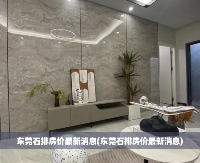 东莞石排房价最新消息(东莞石排房价最新消息)