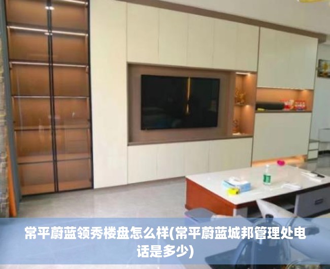 常平蔚蓝领秀楼盘怎么样(常平蔚蓝城邦管理处电话是多少)