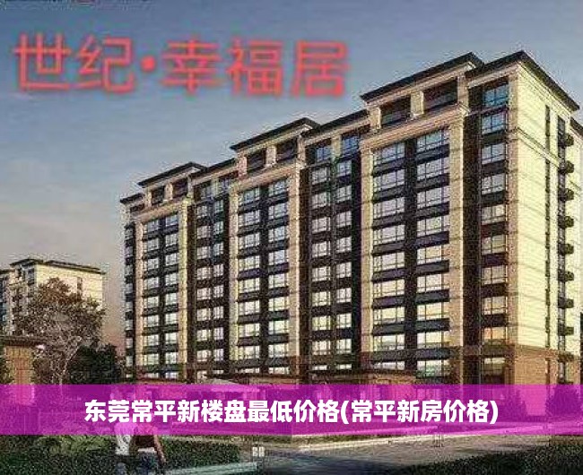 东莞常平新楼盘最低价格(常平新房价格)