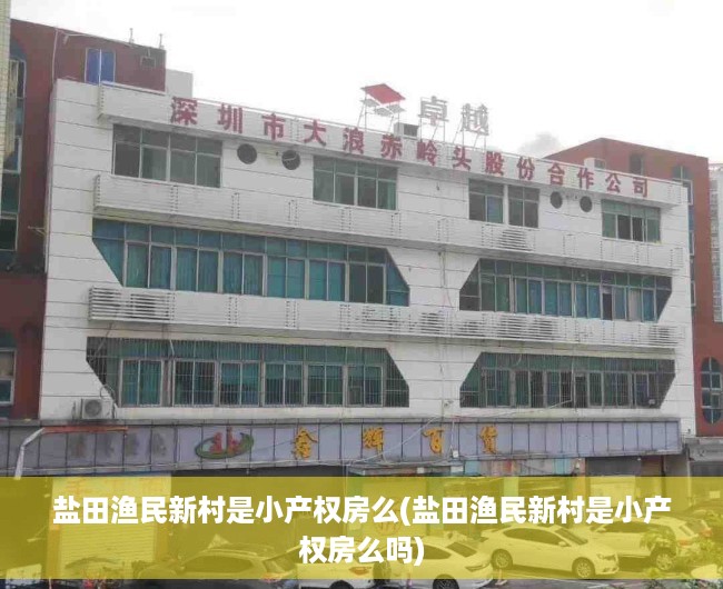 盐田渔民新村是小产权房么(盐田渔民新村是小产权房么吗) 盐田渔民新村是小产权房么(盐田渔民新村是小产权房么吗)