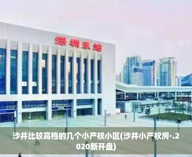 沙井比较高档的几个小产权小区(沙井小产权房·.2020新开盘) 沙井比较高档的几个小产权小区(沙井小产权房·.2020新开盘)