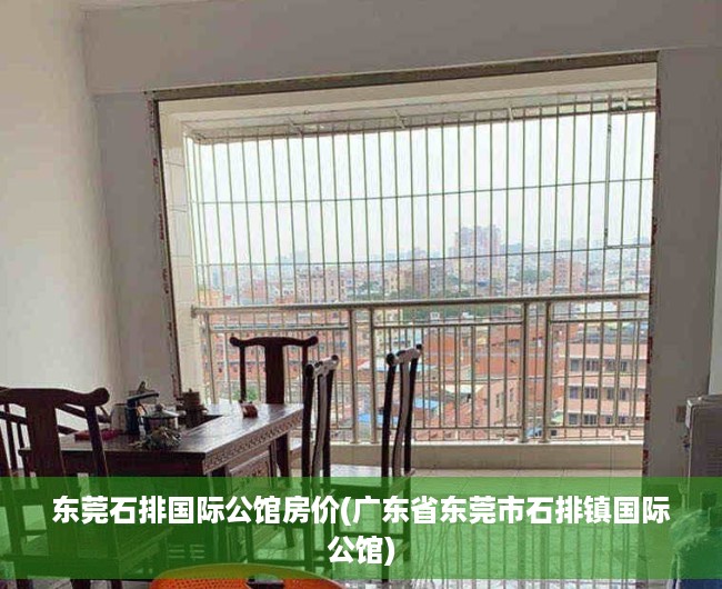 东莞石排国际公馆房价(广东省东莞市石排镇国际公馆) 东莞石排国际公馆房价(广东省东莞市石排镇国际公馆)