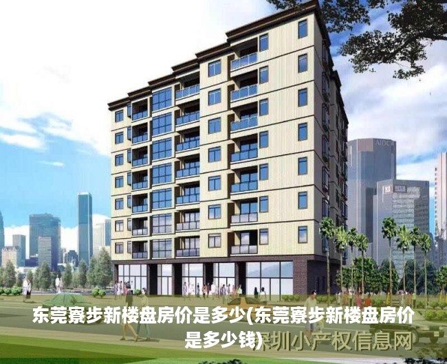 东莞寮步新楼盘房价是多少(东莞寮步新楼盘房价是多少钱) 东莞寮步新楼盘房价是多少(东莞寮步新楼盘房价是多少钱)