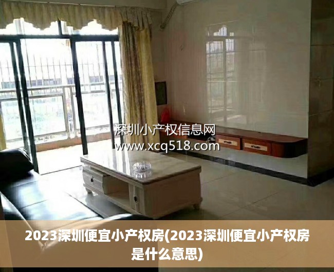2023深圳便宜小产权房(2023深圳便宜小产权房是什么意思)