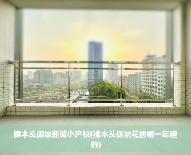 樟木头御景新城小产权(樟木头御景花园哪一年建的) 樟木头御景新城小产权(樟木头御景花园哪一年建的)