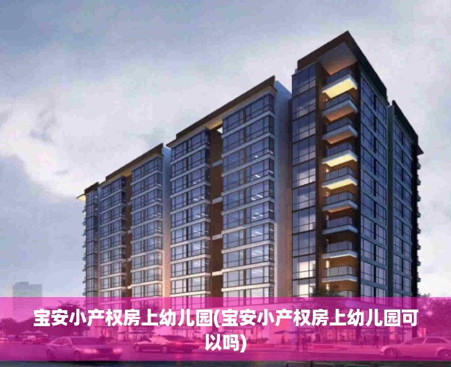 宝安小产权房上幼儿园(宝安小产权房上幼儿园可以吗) 宝安小产权房上幼儿园(宝安小产权房上幼儿园可以吗)