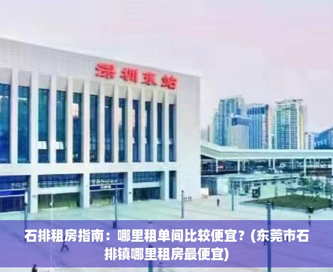 石排租房指南：哪里租单间比较便宜？(东莞市石排镇哪里租房最便宜)