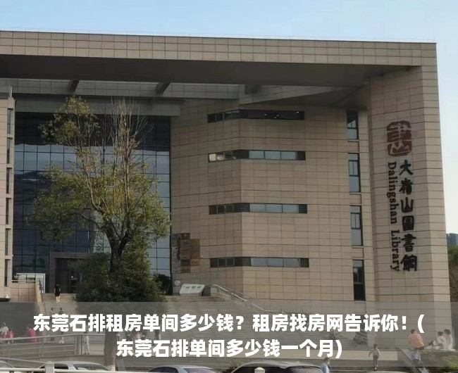 东莞石排租房单间多少钱？租房找房网告诉你！(东莞石排单间多少钱一个月)