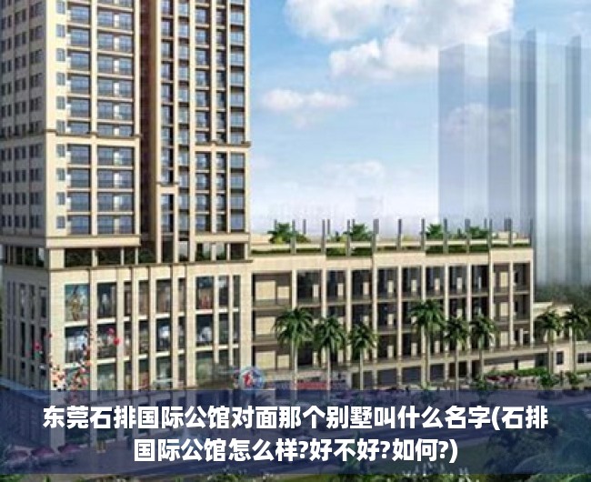 东莞石排国际公馆对面那个别墅叫什么名字(石排国际公馆怎么样?好不好?如何?)
