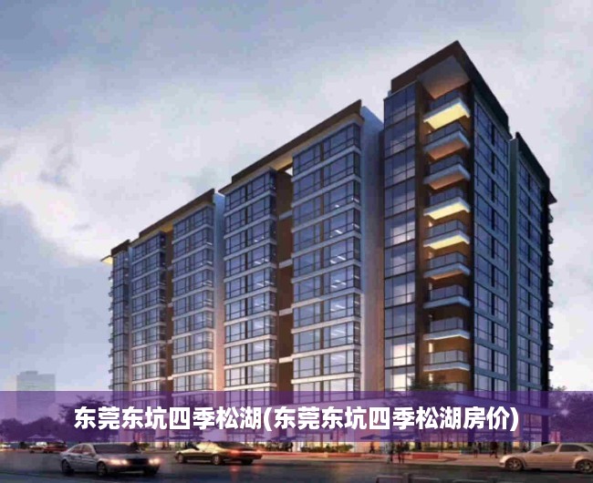 东莞东坑四季松湖(东莞东坑四季松湖房价)