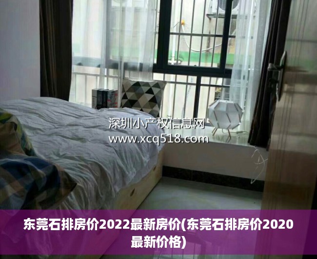 东莞石排房价2022最新房价(东莞石排房价2020最新价格) 东莞石排房价2022最新房价(东莞石排房价2020最新价格)
