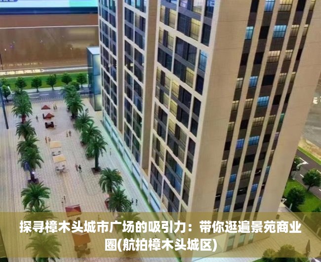 探寻樟木头城市广场的吸引力：带你逛遍景苑商业圈(航拍樟木头城区)