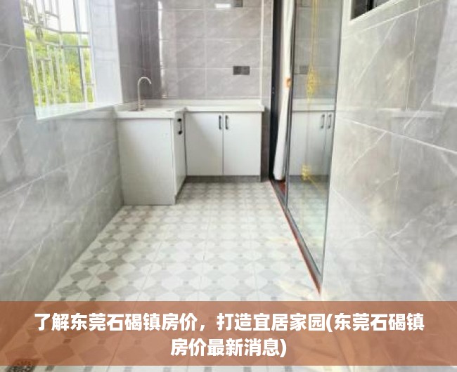 了解东莞石碣镇房价，打造宜居家园(东莞石碣镇房价最新消息)