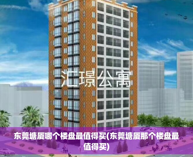 东莞塘厦哪个楼盘最值得买(东莞塘厦那个楼盘最值得买) 东莞塘厦哪个楼盘最值得买(东莞塘厦那个楼盘最值得买)