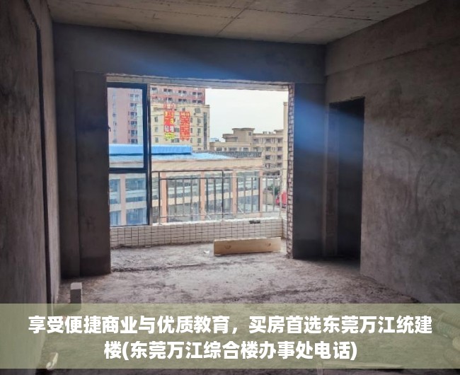 享受便捷商业与优质教育，买房首选东莞万江统建楼(东莞万江综合楼办事处电话)