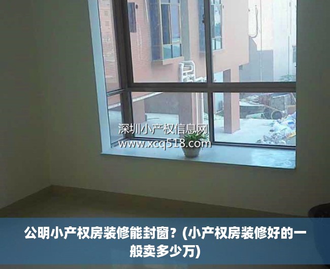 公明小产权房装修能封窗?(小产权房装修好的一般卖多少万) 公明小产权房装修能封窗?(小产权房装修好的一般卖多少万)