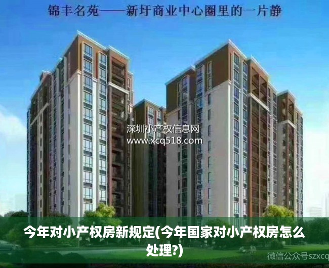 今年对小产权房新规定(今年国家对小产权房怎么处理?) 今年对小产权房新规定(今年国家对小产权房怎么处理?)