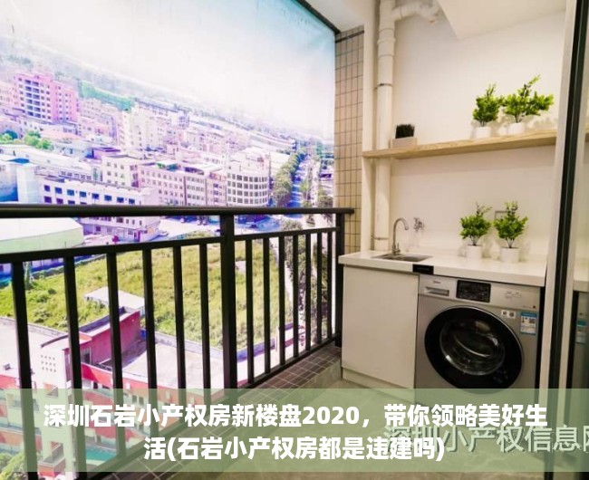 深圳石岩小产权房新楼盘2020，带你领略美好生活(石岩小产权房都是违建吗)