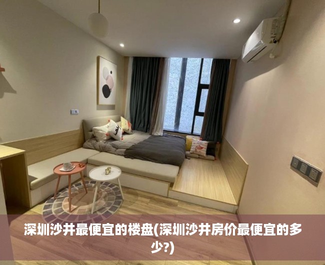 深圳沙井最便宜的楼盘(深圳沙井房价最便宜的多少?)