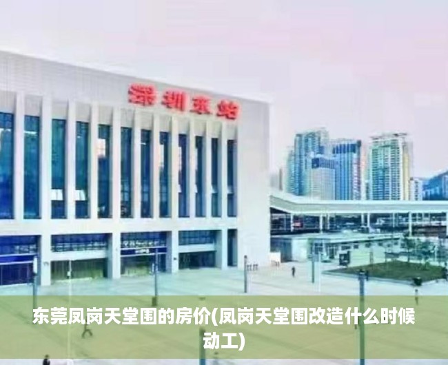 东莞凤岗天堂围的房价(凤岗天堂围改造什么时候动工)