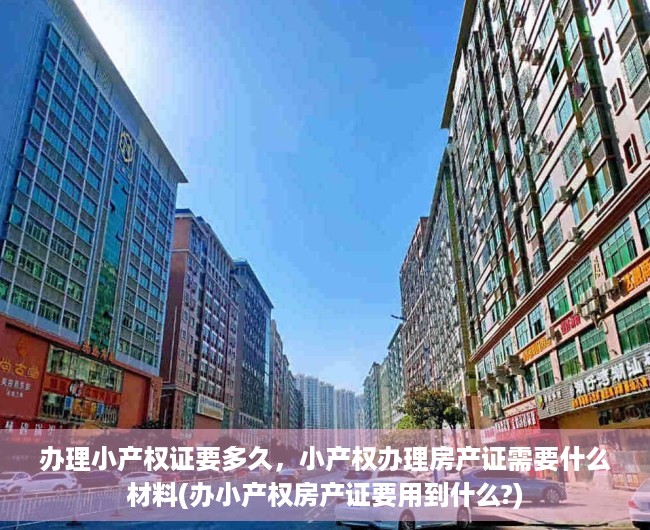 办理小产权证要多久，小产权办理房产证需要什么材料(办小产权房产证要用到什么?)