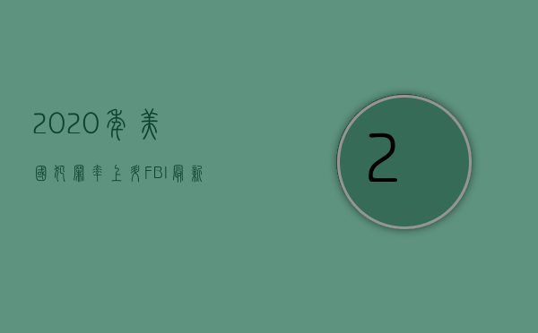 2020年美国犯罪率上升（FBI最新调查：2021年美国仇恨犯罪数量大幅增长）(美国犯罪数据)