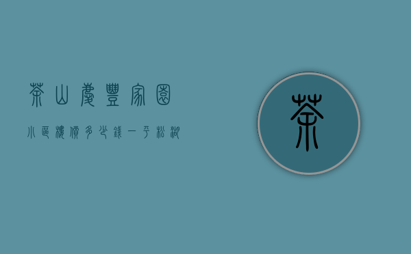 茶山庆丰家园小区楼价多少钱一平（松湖北｜茶山8栋花园「庆丰家园」）