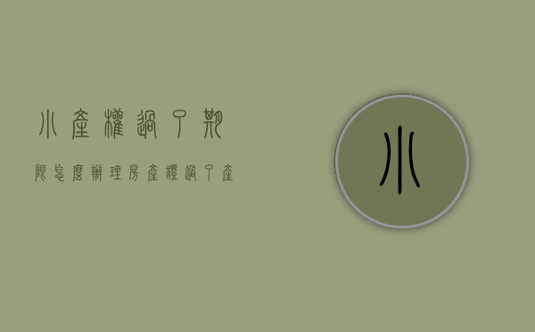小产权过了期限怎么办理房产证（过了产权年限的小产权房将如何处理）